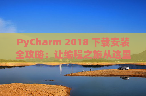 PyCharm 2018 下载安装全攻略：让编程之旅从这里开始
